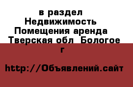  в раздел : Недвижимость » Помещения аренда . Тверская обл.,Бологое г.